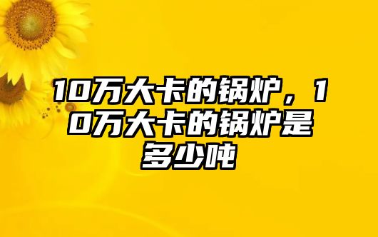 10萬(wàn)大卡的鍋爐，10萬(wàn)大卡的鍋爐是多少?lài)?/>	
								</i>
								<p class=