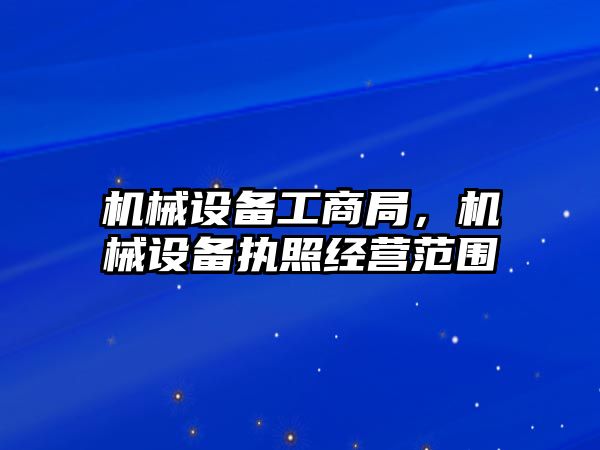 機械設備工商局，機械設備執(zhí)照經營范圍