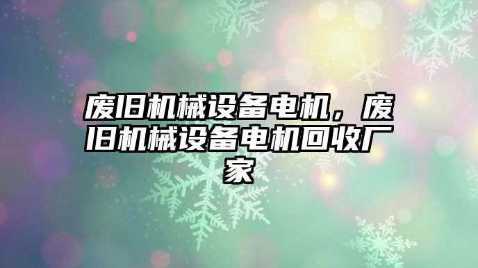 廢舊機械設備電機，廢舊機械設備電機回收廠家