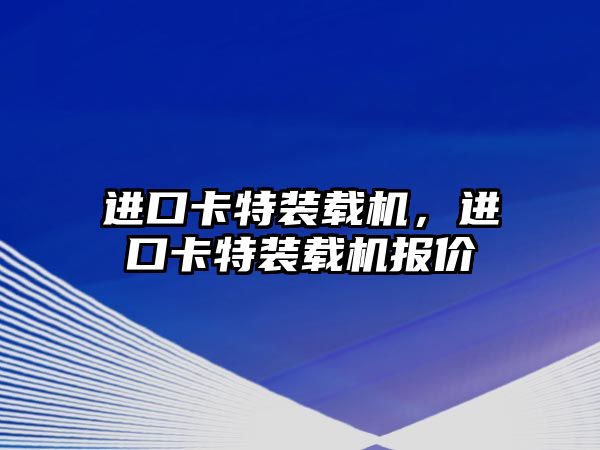 進(jìn)口卡特裝載機(jī)，進(jìn)口卡特裝載機(jī)報(bào)價(jià)