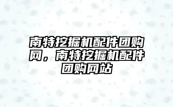 南特挖掘機配件團購網(wǎng)，南特挖掘機配件團購網(wǎng)站