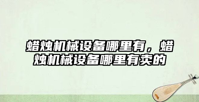 蠟燭機械設備哪里有，蠟燭機械設備哪里有賣的