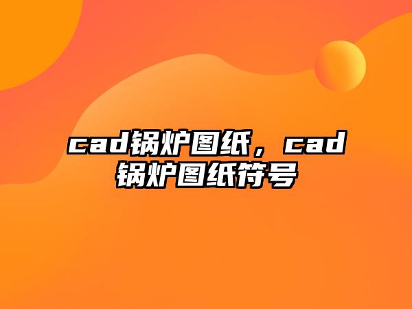 cad鍋爐圖紙，cad鍋爐圖紙符號(hào)