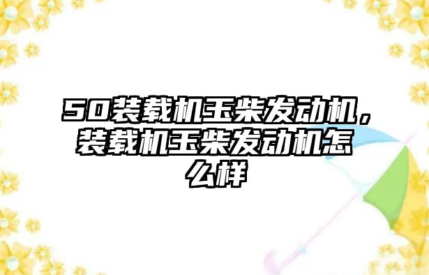 50裝載機玉柴發(fā)動機，裝載機玉柴發(fā)動機怎么樣