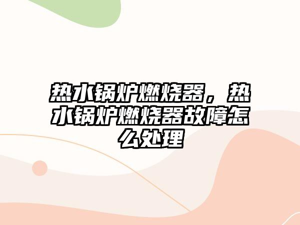 熱水鍋爐燃燒器，熱水鍋爐燃燒器故障怎么處理