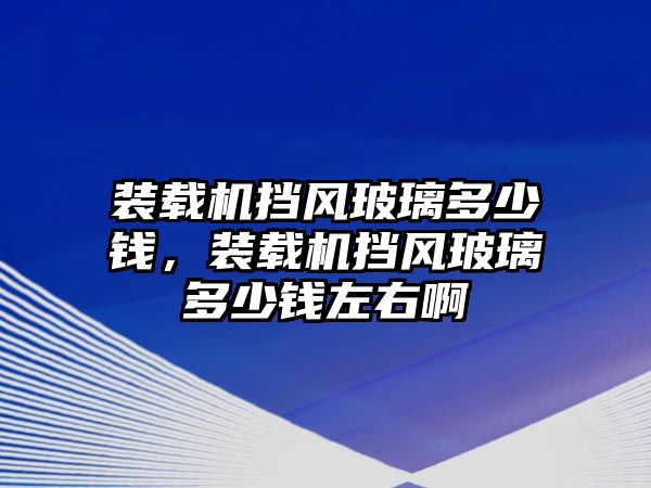 裝載機(jī)擋風(fēng)玻璃多少錢，裝載機(jī)擋風(fēng)玻璃多少錢左右啊