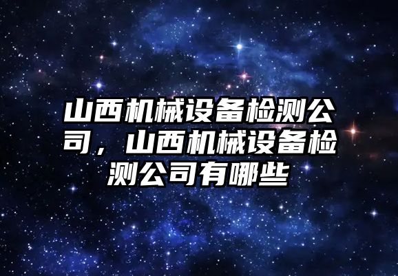 山西機(jī)械設(shè)備檢測公司，山西機(jī)械設(shè)備檢測公司有哪些