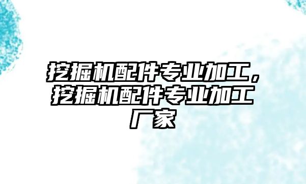 挖掘機(jī)配件專業(yè)加工，挖掘機(jī)配件專業(yè)加工廠家