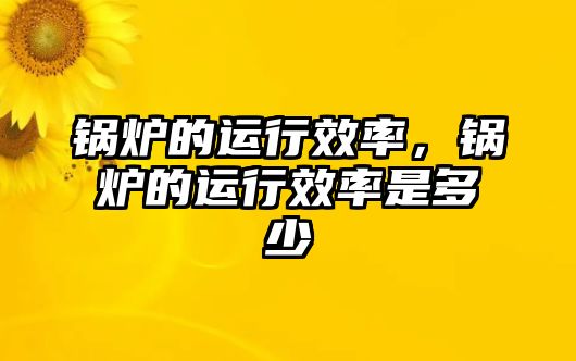 鍋爐的運(yùn)行效率，鍋爐的運(yùn)行效率是多少