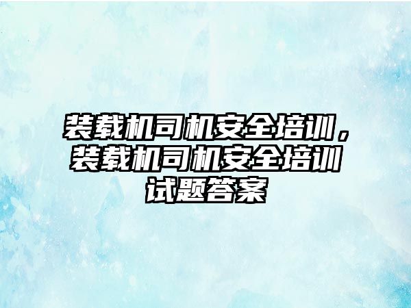 裝載機司機安全培訓(xùn)，裝載機司機安全培訓(xùn)試題答案