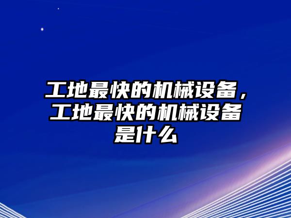 工地最快的機(jī)械設(shè)備，工地最快的機(jī)械設(shè)備是什么