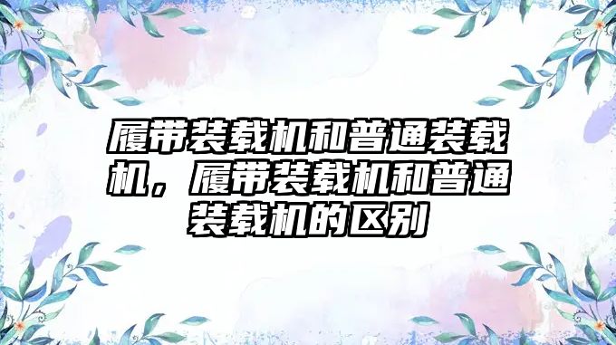 履帶裝載機(jī)和普通裝載機(jī)，履帶裝載機(jī)和普通裝載機(jī)的區(qū)別