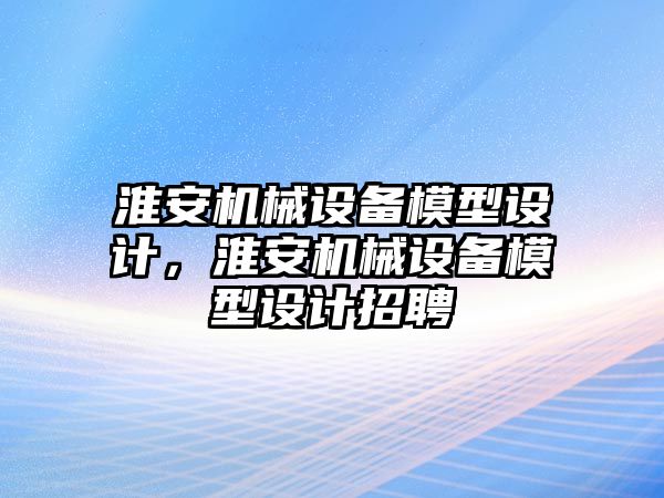 淮安機(jī)械設(shè)備模型設(shè)計，淮安機(jī)械設(shè)備模型設(shè)計招聘