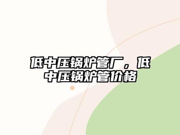 低中壓鍋爐管廠，低中壓鍋爐管價(jià)格