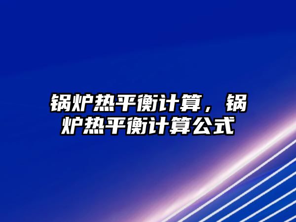 鍋爐熱平衡計算，鍋爐熱平衡計算公式