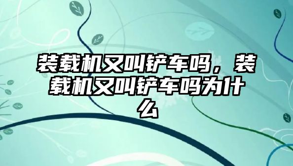 裝載機又叫鏟車嗎，裝載機又叫鏟車嗎為什么