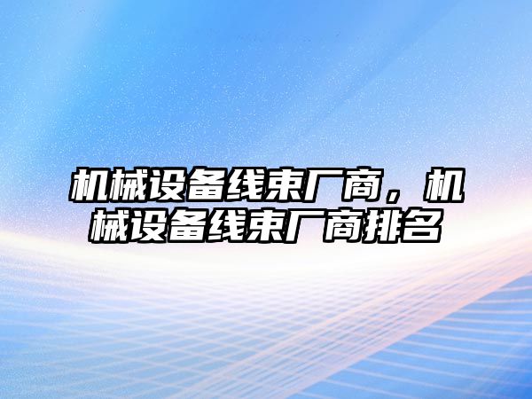 機(jī)械設(shè)備線束廠商，機(jī)械設(shè)備線束廠商排名