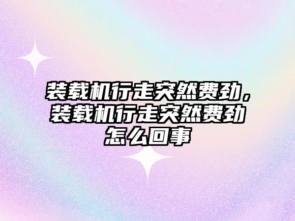 裝載機行走突然費勁，裝載機行走突然費勁怎么回事