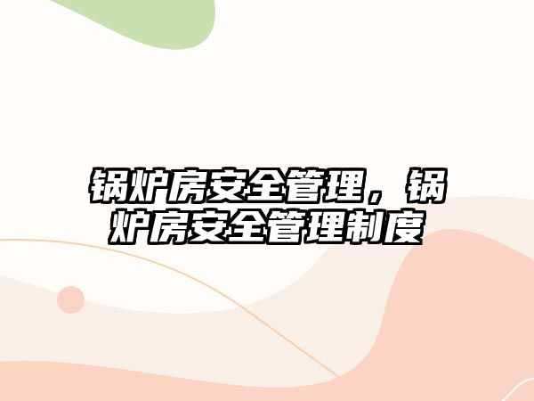 鍋爐房安全管理，鍋爐房安全管理制度