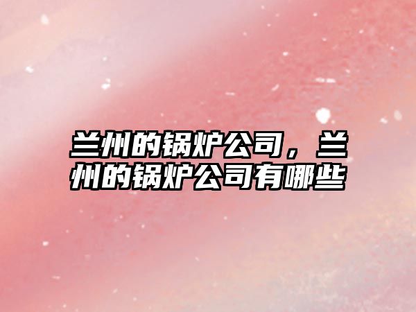 蘭州的鍋爐公司，蘭州的鍋爐公司有哪些