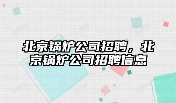 北京鍋爐公司招聘，北京鍋爐公司招聘信息