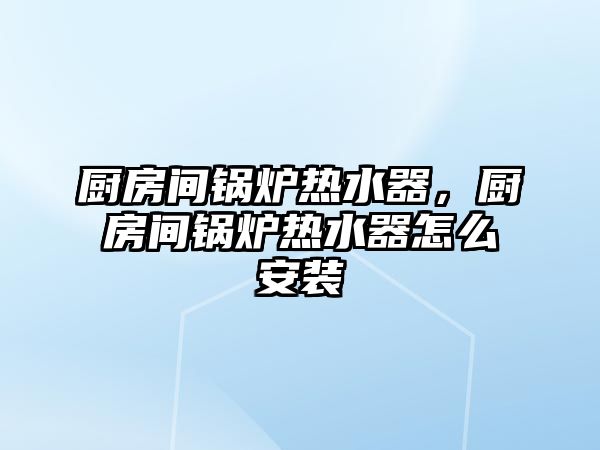 廚房間鍋爐熱水器，廚房間鍋爐熱水器怎么安裝