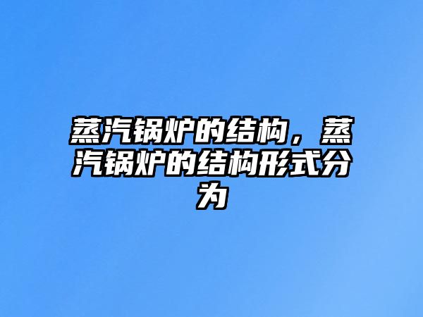 蒸汽鍋爐的結構，蒸汽鍋爐的結構形式分為