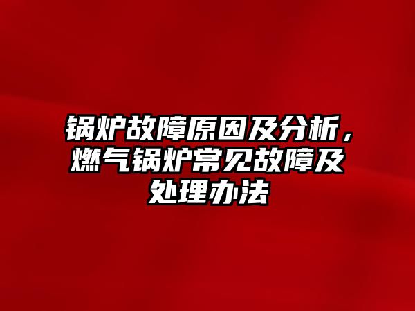 鍋爐故障原因及分析，燃?xì)忮仩t常見(jiàn)故障及處理辦法