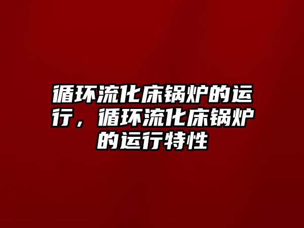 循環(huán)流化床鍋爐的運(yùn)行，循環(huán)流化床鍋爐的運(yùn)行特性