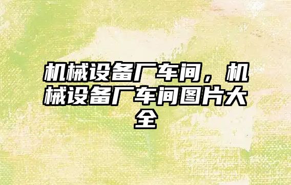 機械設備廠車間，機械設備廠車間圖片大全