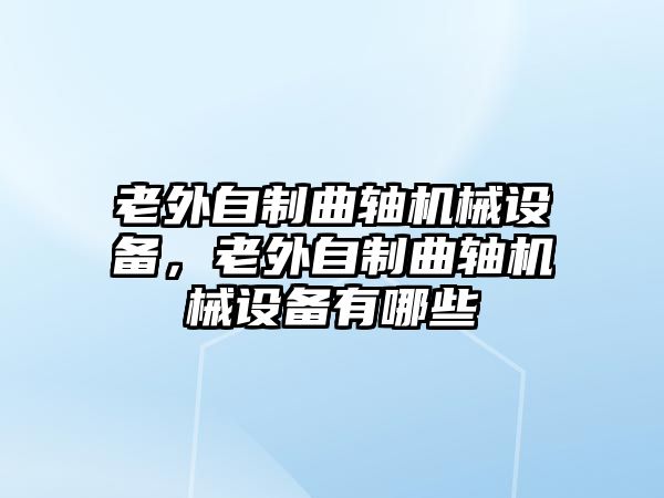 老外自制曲軸機(jī)械設(shè)備，老外自制曲軸機(jī)械設(shè)備有哪些