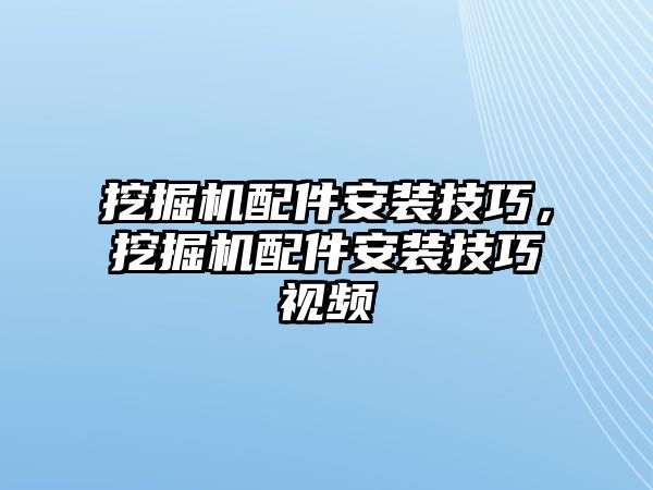 挖掘機(jī)配件安裝技巧，挖掘機(jī)配件安裝技巧視頻