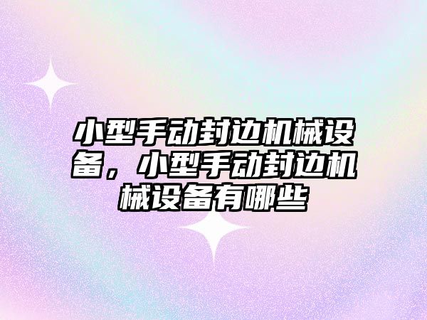 小型手動封邊機械設備，小型手動封邊機械設備有哪些