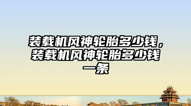 裝載機風神輪胎多少錢，裝載機風神輪胎多少錢一條