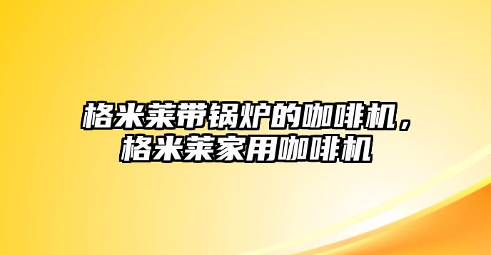 格米萊帶鍋爐的咖啡機(jī)，格米萊家用咖啡機(jī)