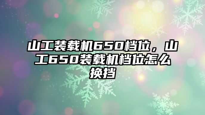 山工裝載機(jī)650檔位，山工650裝載機(jī)檔位怎么換擋