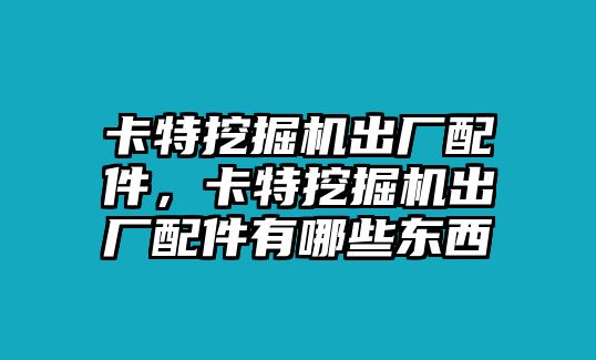 卡特挖掘機出廠配件，卡特挖掘機出廠配件有哪些東西