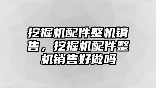 挖掘機(jī)配件整機(jī)銷售，挖掘機(jī)配件整機(jī)銷售好做嗎