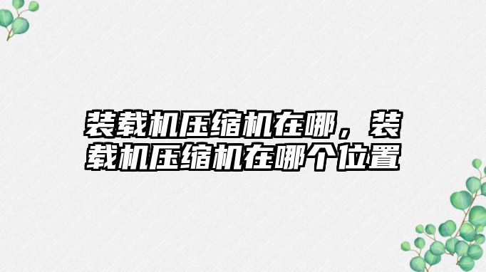 裝載機(jī)壓縮機(jī)在哪，裝載機(jī)壓縮機(jī)在哪個位置