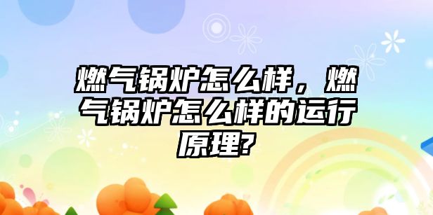 燃氣鍋爐怎么樣，燃氣鍋爐怎么樣的運行原理?