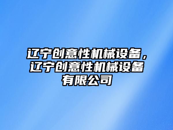 遼寧創(chuàng)意性機械設備，遼寧創(chuàng)意性機械設備有限公司