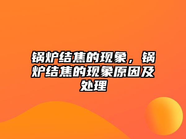 鍋爐結(jié)焦的現(xiàn)象，鍋爐結(jié)焦的現(xiàn)象原因及處理