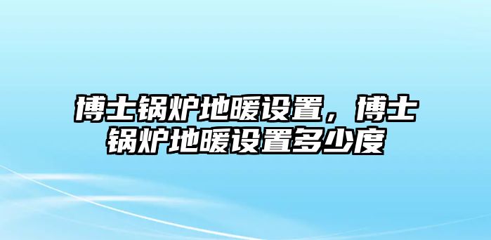 博士鍋爐地暖設置，博士鍋爐地暖設置多少度