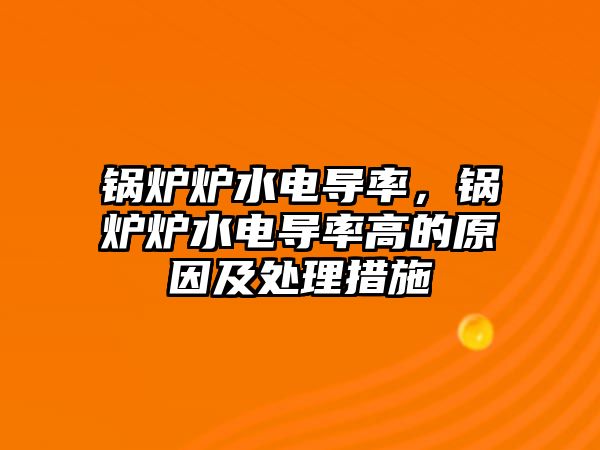 鍋爐爐水電導率，鍋爐爐水電導率高的原因及處理措施