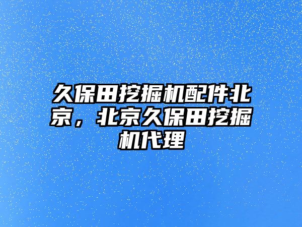 久保田挖掘機(jī)配件北京，北京久保田挖掘機(jī)代理