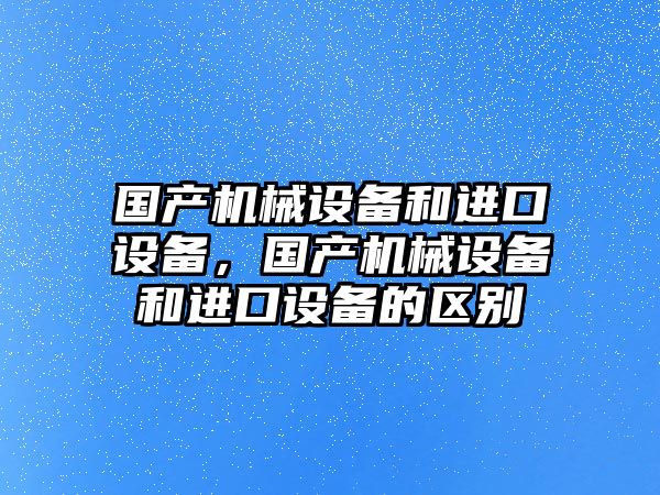 國產(chǎn)機械設備和進口設備，國產(chǎn)機械設備和進口設備的區(qū)別