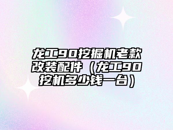 龍工90挖掘機(jī)老款改裝配件（龍工90挖機(jī)多少錢一臺(tái)）