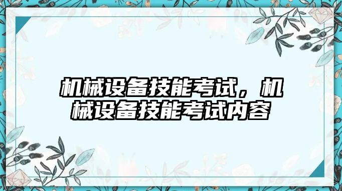 機械設(shè)備技能考試，機械設(shè)備技能考試內(nèi)容