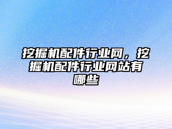 挖掘機配件行業(yè)網(wǎng)，挖掘機配件行業(yè)網(wǎng)站有哪些