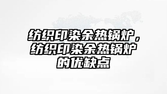 紡織印染余熱鍋爐，紡織印染余熱鍋爐的優(yōu)缺點(diǎn)